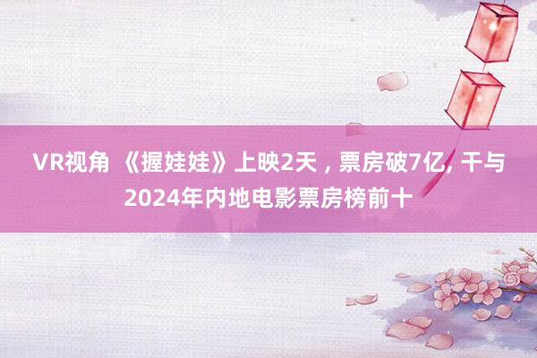 VR视角 《握娃娃》上映2天 , 票房破7亿, 干与2024年内地电影票房榜前十