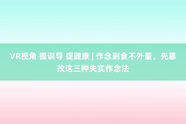 VR视角 提训导 促健康 | 作念到食不外量，先篡改这三种失实作念法