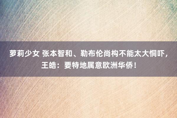 萝莉少女 张本智和、勒布伦尚构不能太大恫吓，王皓：要特地属意欧洲华侨！