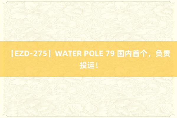 【EZD-275】WATER POLE 79 国内首个，负责投运！