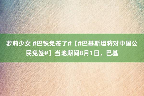 萝莉少女 #巴铁免签了#【#巴基斯坦将对中国公民免签#】当地期间8月1日，巴基
