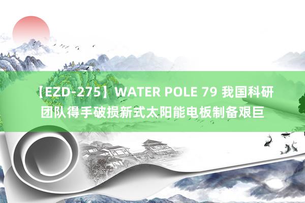 【EZD-275】WATER POLE 79 我国科研团队得手破损新式太阳能电板制备艰巨