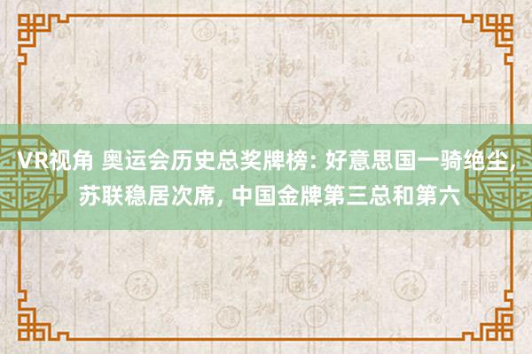 VR视角 奥运会历史总奖牌榜: 好意思国一骑绝尘, 苏联稳居次席, 中国金牌第三总和第六