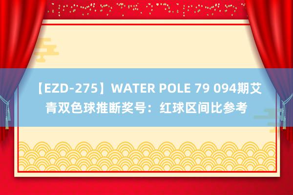 【EZD-275】WATER POLE 79 094期艾青双色球推断奖号：红球区间比参考