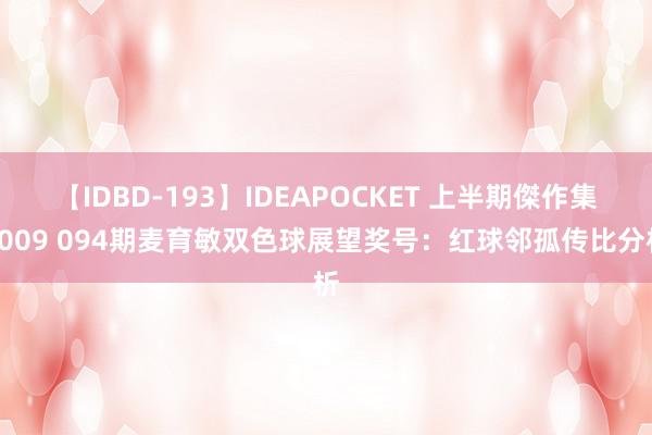 【IDBD-193】IDEAPOCKET 上半期傑作集2009 094期麦育敏双色球展望奖号：红球邻孤传比分析