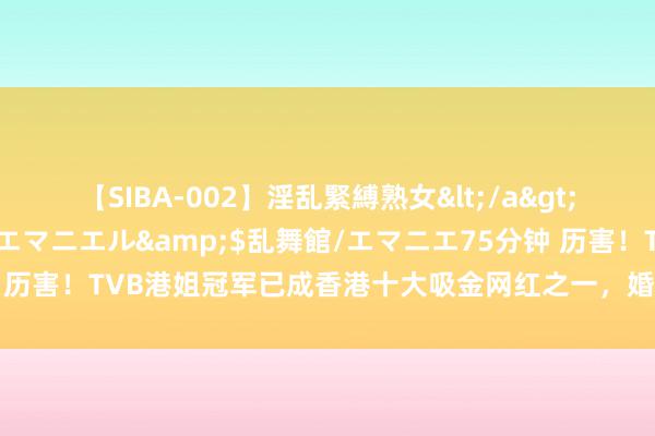 【SIBA-002】淫乱緊縛熟女</a>2017-06-18乱舞館/エマニエル&$乱舞館/エマニエ75分钟 历害！TVB港姐冠军已成香港十大吸金网红之一，婚后为视帝老公毁灭拍剧