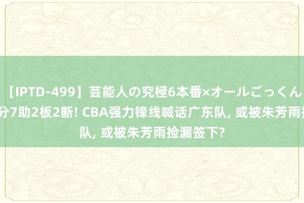 【IPTD-499】芸能人の究極6本番×オールごっくん AYA 30分7助2板2断! CBA强力锋线喊话广东队, 或被朱芳雨捡漏签下?