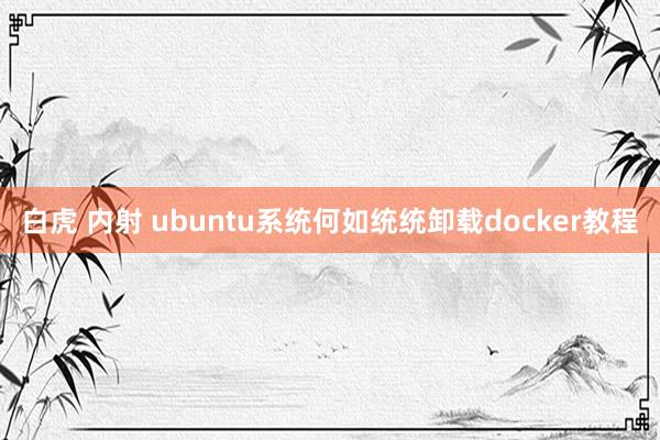 白虎 内射 ubuntu系统何如统统卸载docker教程