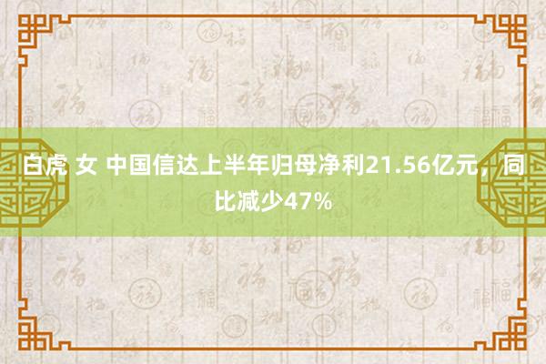 白虎 女 中国信达上半年归母净利21.56亿元，同比减少47%