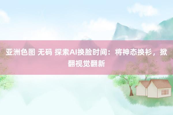 亚洲色图 无码 探索AI换脸时间：将神态换衫，掀翻视觉翻新