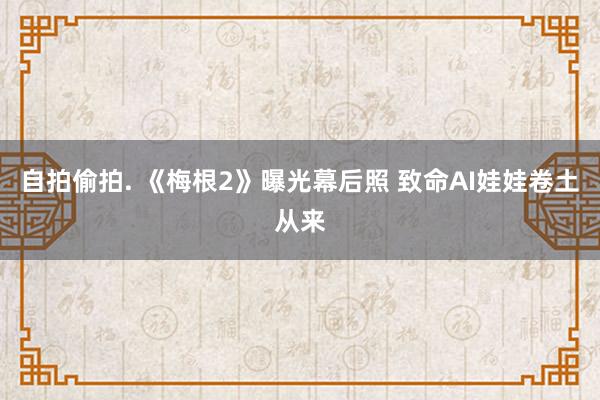 自拍偷拍. 《梅根2》曝光幕后照 致命AI娃娃卷土从来