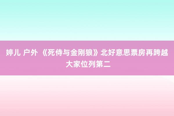 婷儿 户外 《死侍与金刚狼》北好意思票房再跨越 大家位列第二