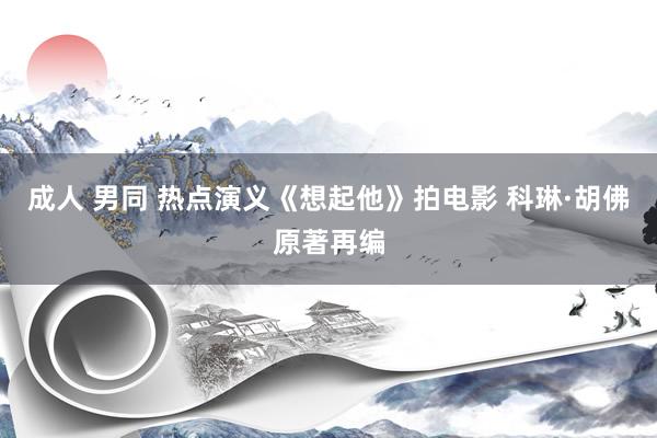 成人 男同 热点演义《想起他》拍电影 科琳·胡佛原著再编