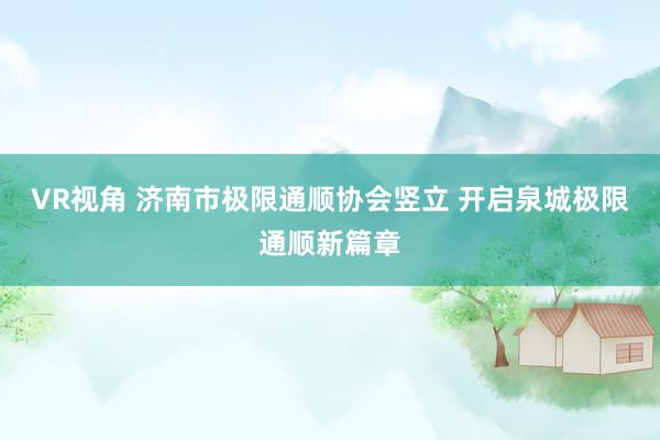 VR视角 济南市极限通顺协会竖立 开启泉城极限通顺新篇章