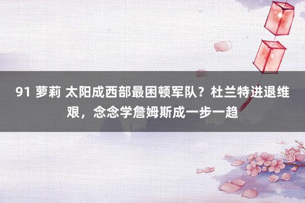 91 萝莉 太阳成西部最困顿军队？杜兰特进退维艰，念念学詹姆斯成一步一趋