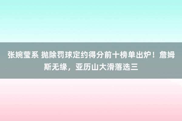张婉莹系 抛除罚球定约得分前十榜单出炉！詹姆斯无缘，亚历山大滑落选三