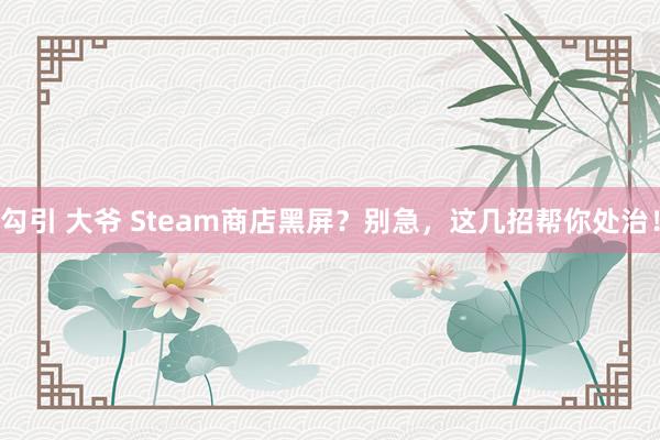 勾引 大爷 Steam商店黑屏？别急，这几招帮你处治！