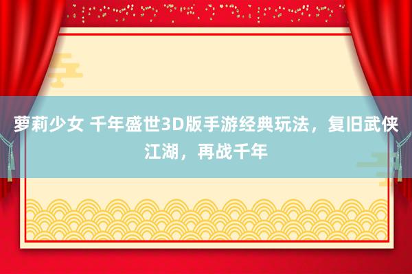 萝莉少女 千年盛世3D版手游经典玩法，复旧武侠江湖，再战千年
