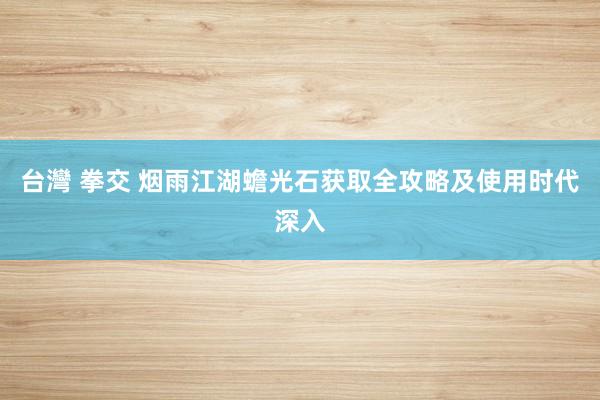 台灣 拳交 烟雨江湖蟾光石获取全攻略及使用时代深入