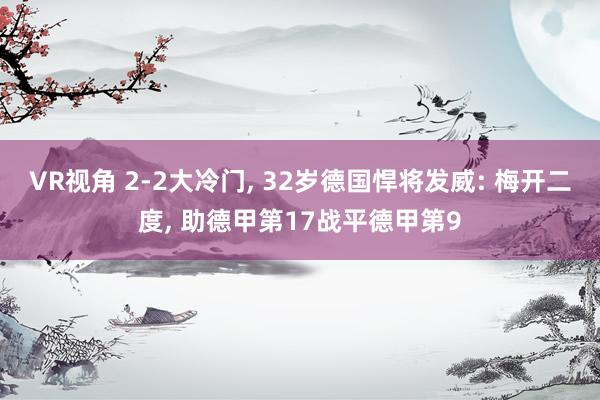 VR视角 2-2大冷门, 32岁德国悍将发威: 梅开二度, 助德甲第17战平德甲第9