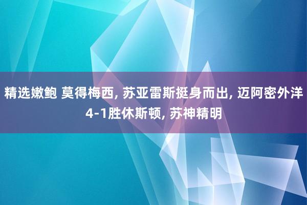 精选嫩鲍 莫得梅西, 苏亚雷斯挺身而出, 迈阿密外洋4-1胜休斯顿, 苏神精明