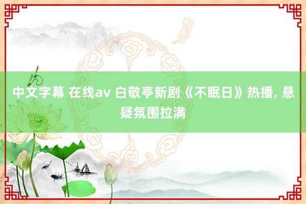 中文字幕 在线av 白敬亭新剧《不眠日》热播, 悬疑氛围拉满