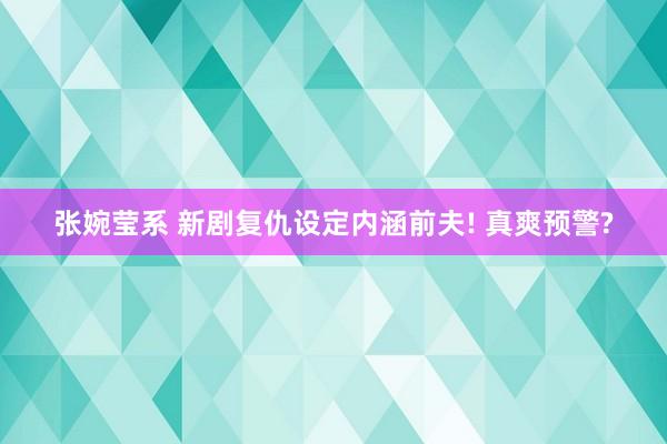 张婉莹系 新剧复仇设定内涵前夫! 真爽预警?