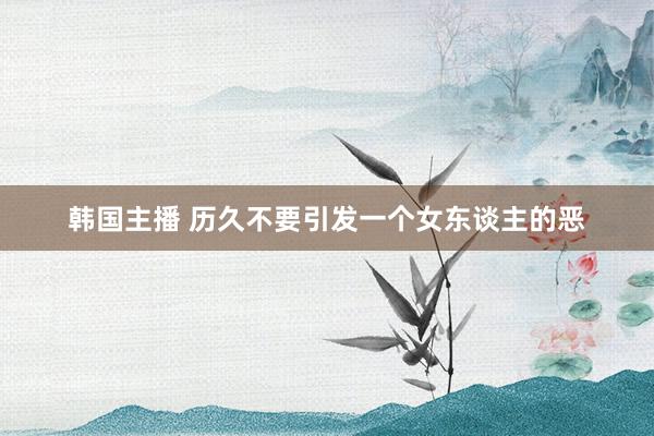 韩国主播 历久不要引发一个女东谈主的恶