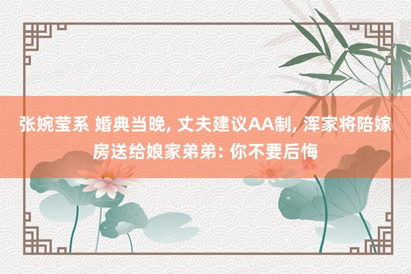 张婉莹系 婚典当晚, 丈夫建议AA制, 浑家将陪嫁房送给娘家弟弟: 你不要后悔
