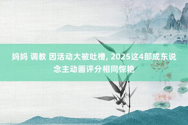 妈妈 调教 因活动大被吐槽, 2025这4部成东说念主动画评分相同惊艳