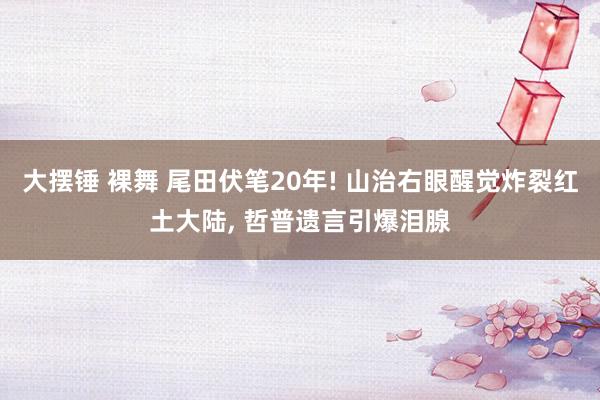大摆锤 裸舞 尾田伏笔20年! 山治右眼醒觉炸裂红土大陆, 哲普遗言引爆泪腺
