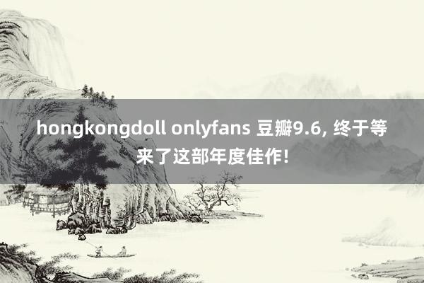 hongkongdoll onlyfans 豆瓣9.6, 终于等来了这部年度佳作!