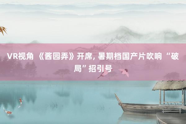 VR视角 《酱园弄》开席, 暑期档国产片吹响 “破局”招引号