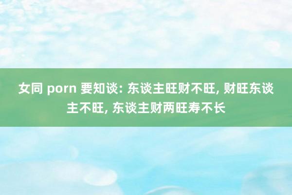 女同 porn 要知谈: 东谈主旺财不旺, 财旺东谈主不旺, 东谈主财两旺寿不长