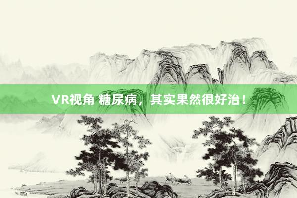 VR视角 糖尿病，其实果然很好治！