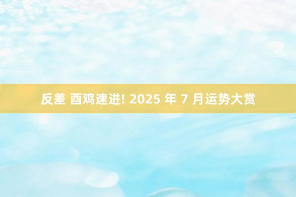 反差 酉鸡速进! 2025 年 7 月运势大赏
