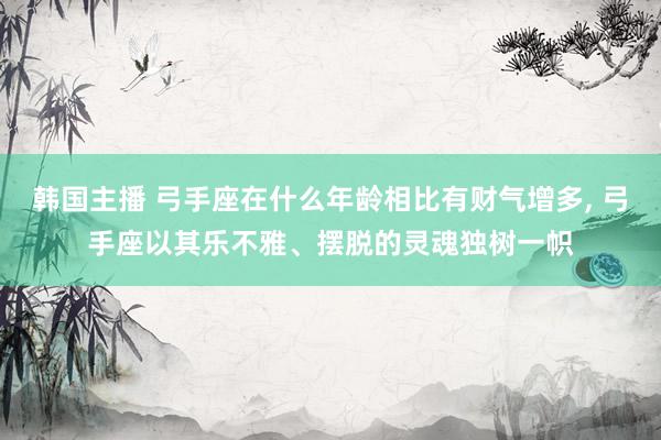韩国主播 弓手座在什么年龄相比有财气增多, 弓手座以其乐不雅、摆脱的灵魂独树一帜