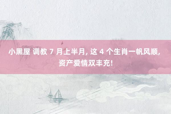 小黑屋 调教 7 月上半月, 这 4 个生肖一帆风顺, 资产爱情双丰充!