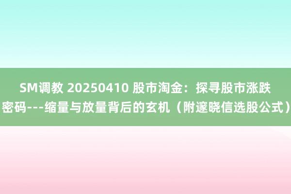 SM调教 20250410 股市淘金：探寻股市涨跌密码---缩量与放量背后的玄机（附邃晓信选股公式）