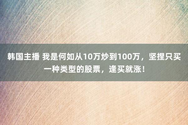 韩国主播 我是何如从10万炒到100万，坚捏只买一种类型的股票，逢买就涨！